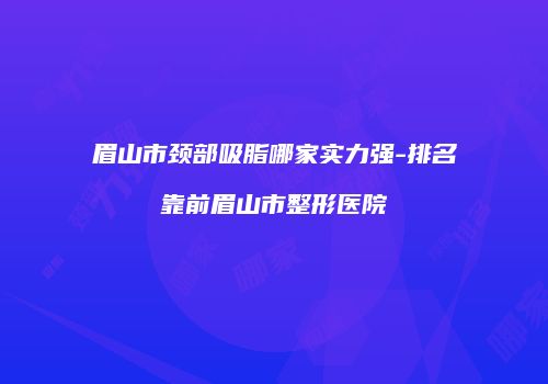 眉山市颈部吸脂哪家实力强-排名靠前眉山市整形医院