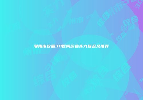 潮州市纹眉3D医院综合实力排名及推荐