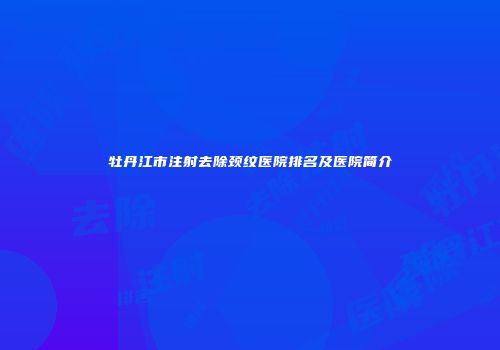 牡丹江市注射去除颈纹医院排名及医院简介