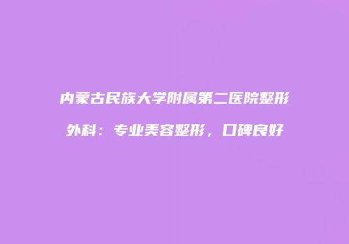 内蒙古民族大学附属第二医院整形外科：专业美容整形，口碑良好