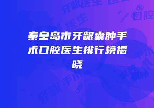 秦皇岛市牙龈囊肿手术口腔医生排行榜揭晓