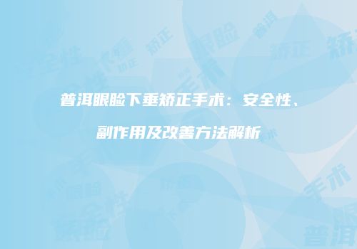 普洱眼睑下垂矫正手术：安全性、副作用及改善方法解析