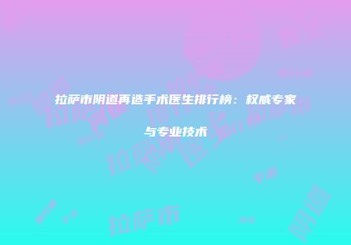 拉萨市阴道再造手术医生排行榜：权威专家与专业技术