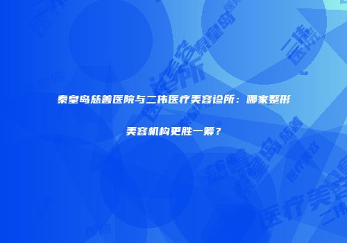 秦皇岛慈善医院与二伟医疗美容诊所：哪家整形美容机构更胜一筹？