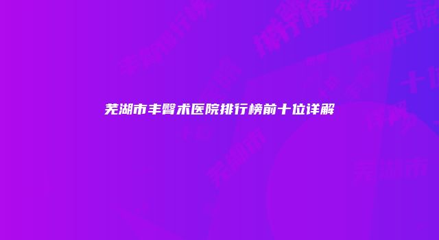 芜湖市丰臀术医院排行榜前十位详解