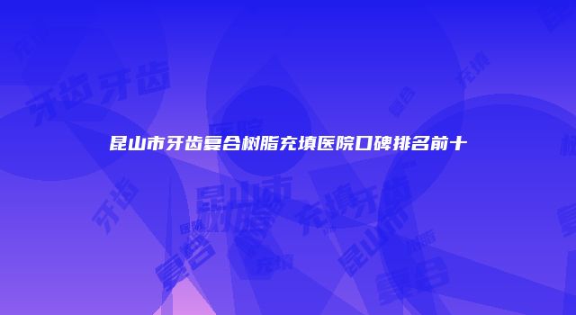 昆山市牙齿复合树脂充填医院口碑排名前十