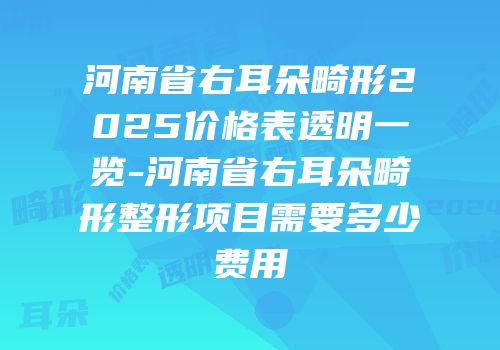 河南省右耳朵畸形2025价格表透明一览-河南省右耳朵畸形整形项目需要多少费用