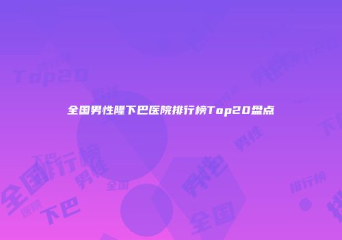 全国男性隆下巴医院排行榜Top20盘点