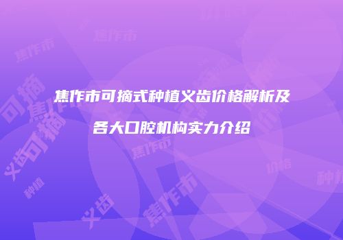 焦作市可摘式种植义齿价格解析及各大口腔机构实力介绍