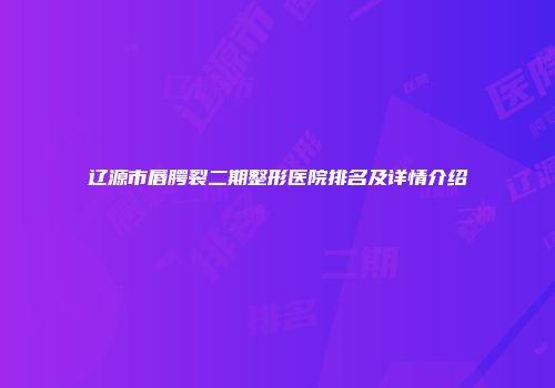 辽源市唇腭裂二期整形医院排名及详情介绍
