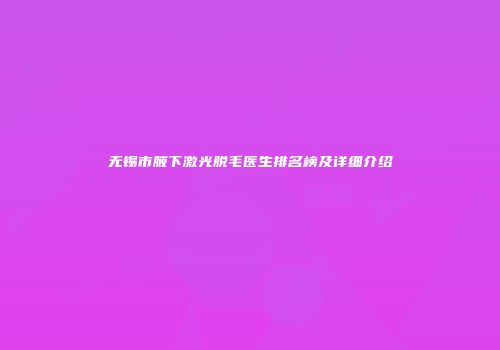 无锡市腋下激光脱毛医生排名榜及详细介绍