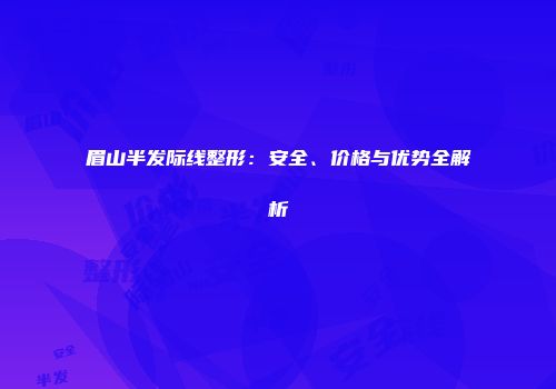 眉山半发际线整形：安全、价格与优势全解析