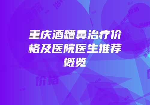 重庆酒糟鼻治疗价格及医院医生推荐概览