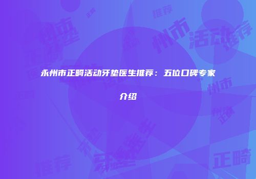 永州市正畸活动牙垫医生推荐：五位口碑专家介绍