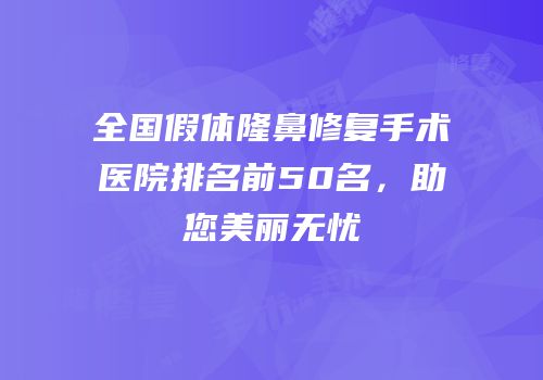 全国假体隆鼻修复手术医院排名前50名，助您美丽无忧