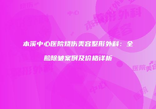 本溪中心医院烧伤美容整形外科：全脸除皱案例及价格详析