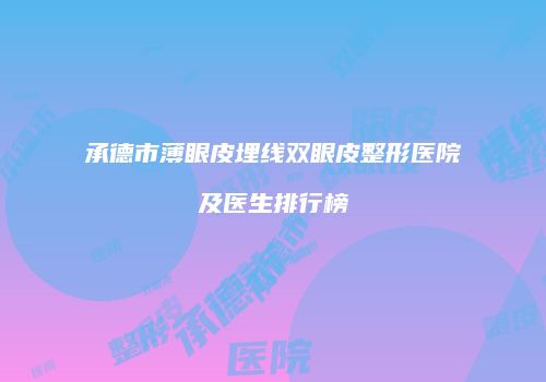 承德市薄眼皮埋线双眼皮整形医院及医生排行榜