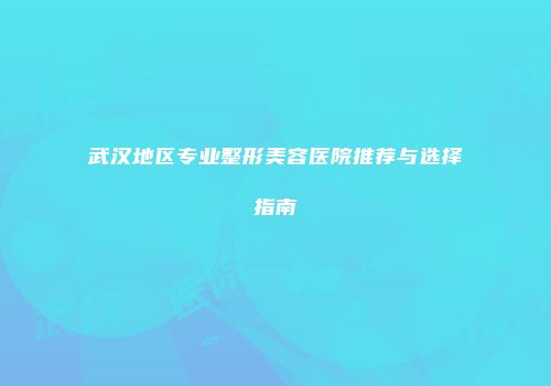 武汉地区专业整形美容医院推荐与选择指南