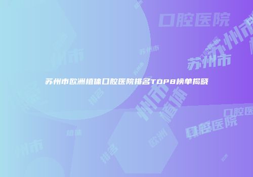苏州市欧洲植体口腔医院排名TOP8榜单揭晓