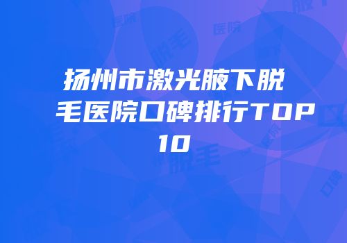 扬州市激光腋下脱毛医院口碑排行TOP10