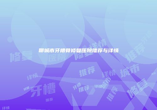聊城市牙槽骨修复医院推荐与详情