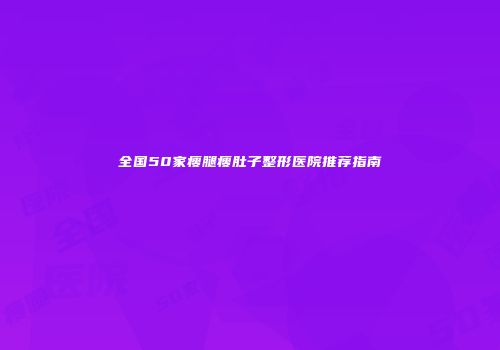 全国50家瘦腿瘦肚子整形医院推荐指南