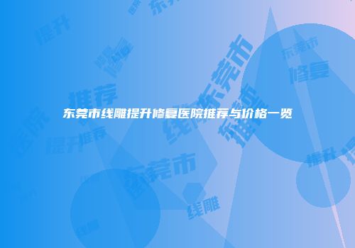东莞市线雕提升修复医院推荐与价格一览