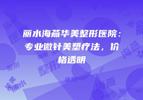丽水海燕华美整形医院：专业微针美塑疗法，价格透明