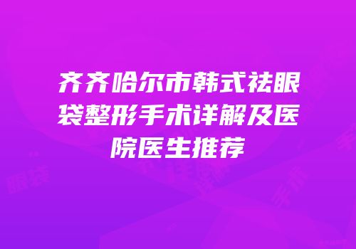 齐齐哈尔市韩式祛眼袋整形手术详解及医院医生推荐