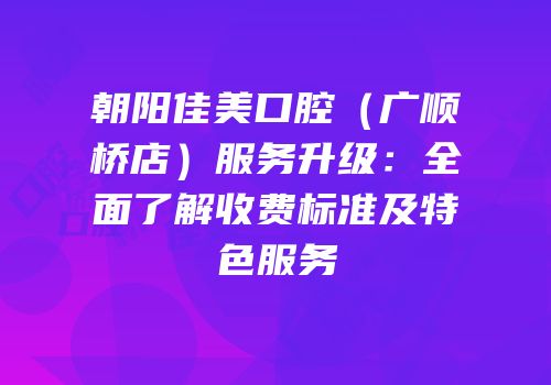 朝阳佳美口腔（广顺桥店）服务升级：全面了解收费标准及特色服务