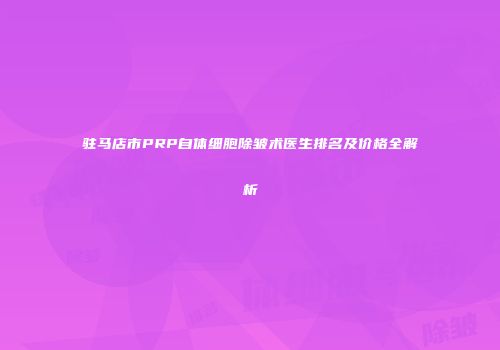 驻马店市PRP自体细胞除皱术医生排名及价格全解析
