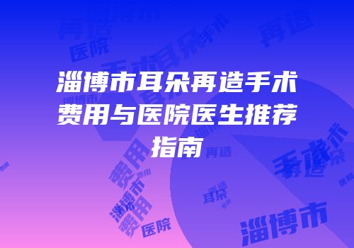 淄博市耳朵再造手术费用与医院医生推荐指南