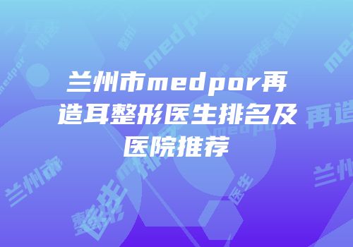 兰州市medpor再造耳整形医生排名及医院推荐