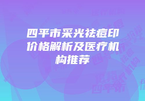 四平市采光祛痘印价格解析及医疗机构推荐
