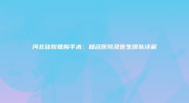 河北硅胶隆胸手术：知名医院及医生团队详解