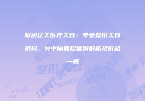 昭通亿美医疗美容：专业整形美容机构，鼻中隔偏移案例解析及价格一览