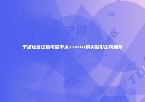 宁波地区提眉切眉手术TOP10顶尖整形医院推荐
