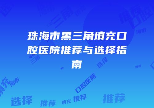 珠海市黑三角填充口腔医院推荐与选择指南