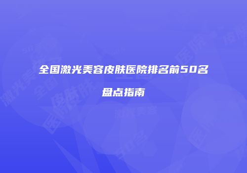 全国激光美容皮肤医院排名前50名盘点指南