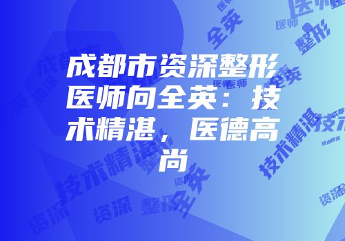 成都市资深整形医师向全英：技术精湛，医德高尚