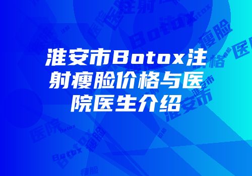 淮安市Botox注射瘦脸价格与医院医生介绍