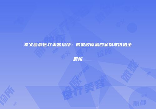 孝义丽都医疗美容诊所：微整胶原蛋白案例与价格全解析