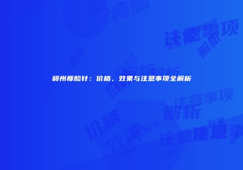 赣州瘦脸针：价格、效果与注意事项全解析