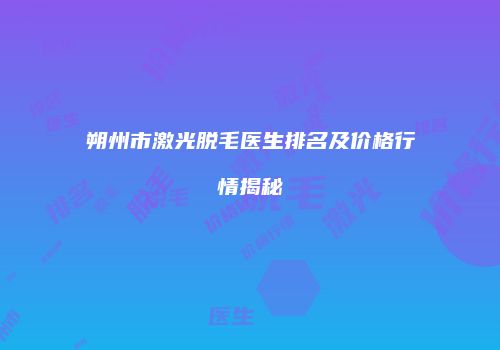 朔州市激光脱毛医生排名及价格行情揭秘