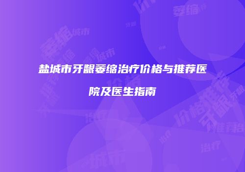 盐城市牙龈萎缩治疗价格与推荐医院及医生指南