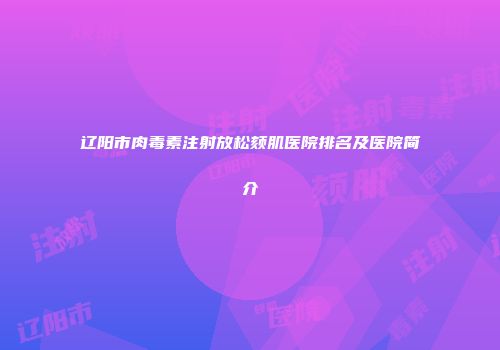 辽阳市肉毒素注射放松颏肌医院排名及医院简介