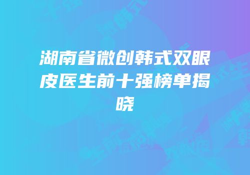 湖南省微创韩式双眼皮医生前十强榜单揭晓