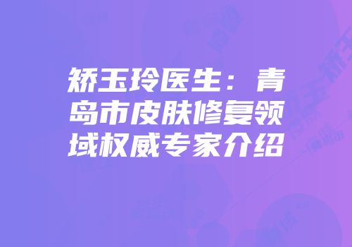 矫玉玲医生：青岛市皮肤修复领域权威专家介绍