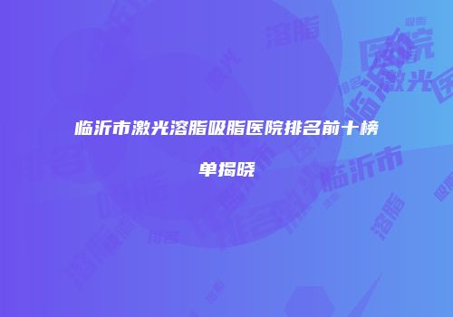 临沂市激光溶脂吸脂医院排名前十榜单揭晓