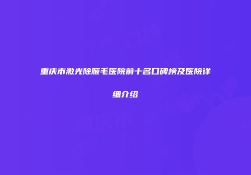 重庆市激光除腋毛医院前十名口碑榜及医院详细介绍